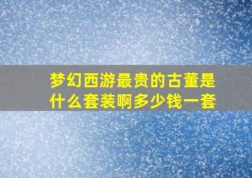 梦幻西游最贵的古董是什么套装啊多少钱一套