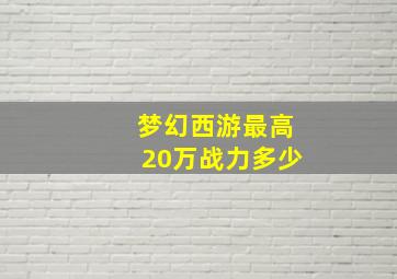 梦幻西游最高20万战力多少