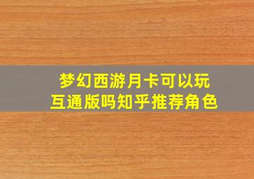 梦幻西游月卡可以玩互通版吗知乎推荐角色