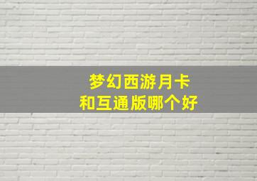 梦幻西游月卡和互通版哪个好