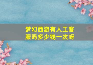 梦幻西游有人工客服吗多少钱一次呀