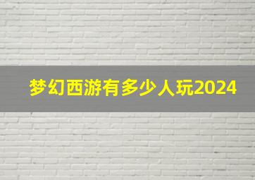 梦幻西游有多少人玩2024