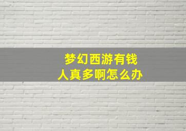 梦幻西游有钱人真多啊怎么办