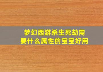 梦幻西游杀生死劫需要什么属性的宝宝好用