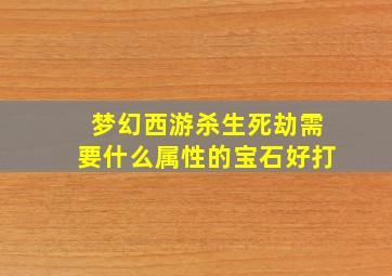 梦幻西游杀生死劫需要什么属性的宝石好打