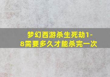 梦幻西游杀生死劫1-8需要多久才能杀完一次