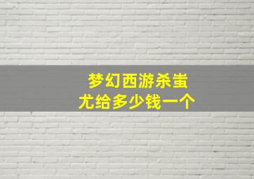 梦幻西游杀蚩尤给多少钱一个