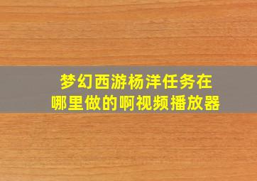 梦幻西游杨洋任务在哪里做的啊视频播放器