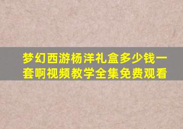 梦幻西游杨洋礼盒多少钱一套啊视频教学全集免费观看