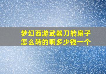 梦幻西游武器刀转扇子怎么转的啊多少钱一个