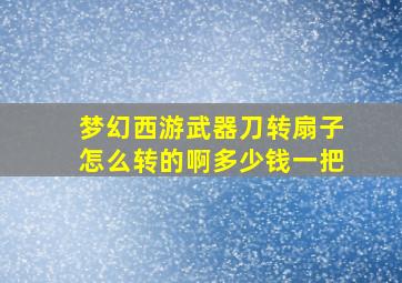 梦幻西游武器刀转扇子怎么转的啊多少钱一把