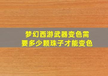 梦幻西游武器变色需要多少颗珠子才能变色