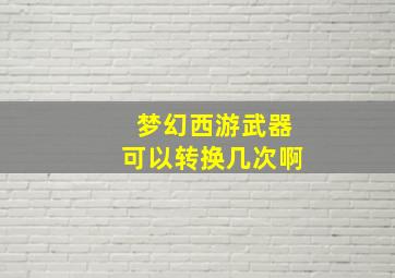 梦幻西游武器可以转换几次啊