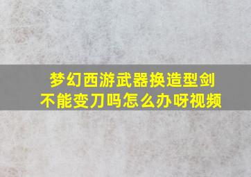 梦幻西游武器换造型剑不能变刀吗怎么办呀视频