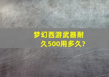 梦幻西游武器耐久500用多久?