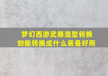 梦幻西游武器造型转换剑能转换成什么装备好用