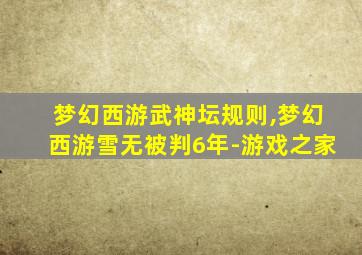 梦幻西游武神坛规则,梦幻西游雪无被判6年-游戏之家