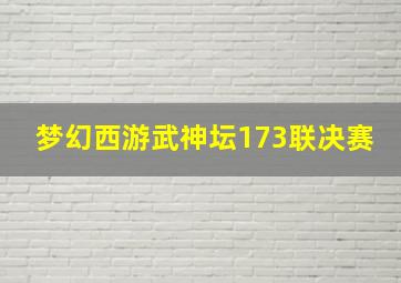 梦幻西游武神坛173联决赛