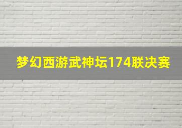 梦幻西游武神坛174联决赛