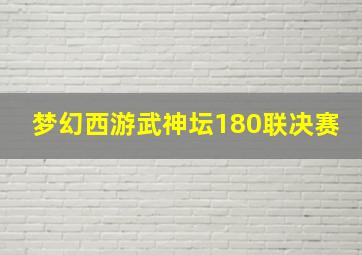 梦幻西游武神坛180联决赛