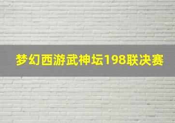 梦幻西游武神坛198联决赛