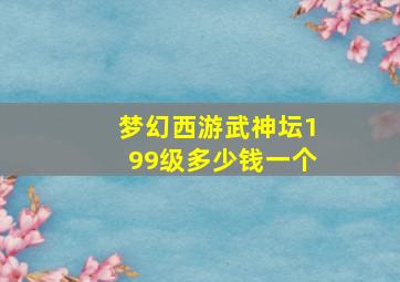 梦幻西游武神坛199级多少钱一个