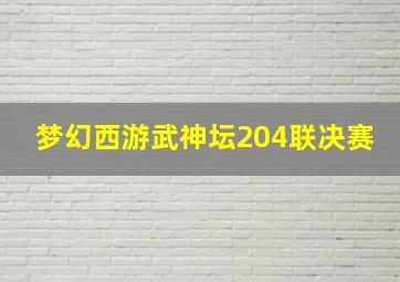 梦幻西游武神坛204联决赛