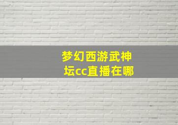 梦幻西游武神坛cc直播在哪