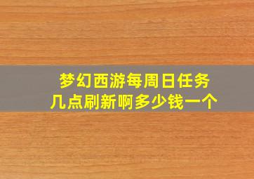 梦幻西游每周日任务几点刷新啊多少钱一个