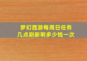 梦幻西游每周日任务几点刷新啊多少钱一次