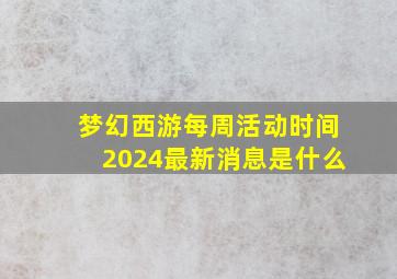 梦幻西游每周活动时间2024最新消息是什么