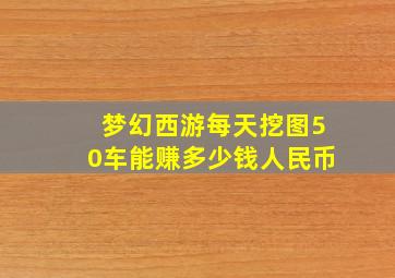 梦幻西游每天挖图50车能赚多少钱人民币