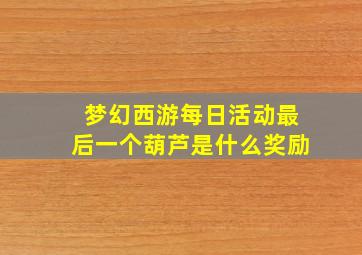 梦幻西游每日活动最后一个葫芦是什么奖励