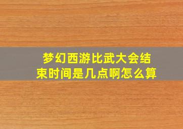 梦幻西游比武大会结束时间是几点啊怎么算