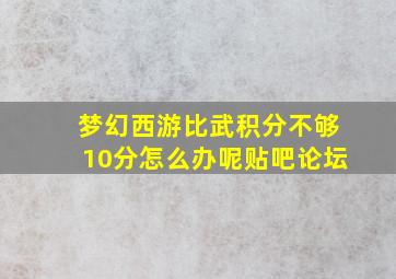 梦幻西游比武积分不够10分怎么办呢贴吧论坛