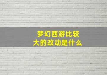 梦幻西游比较大的改动是什么