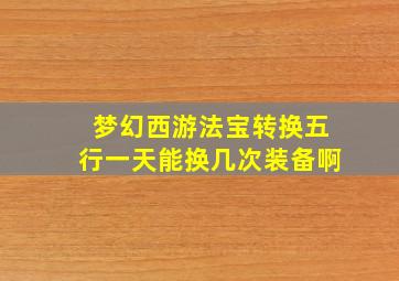 梦幻西游法宝转换五行一天能换几次装备啊