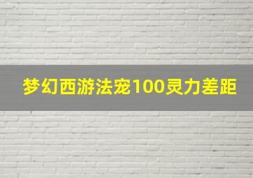 梦幻西游法宠100灵力差距