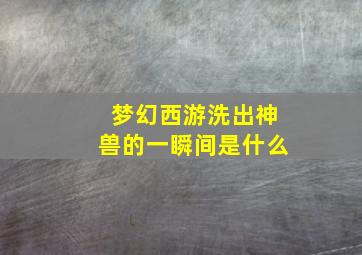 梦幻西游洗出神兽的一瞬间是什么