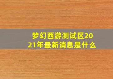 梦幻西游测试区2021年最新消息是什么