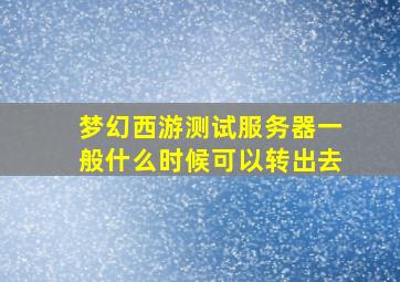 梦幻西游测试服务器一般什么时候可以转出去