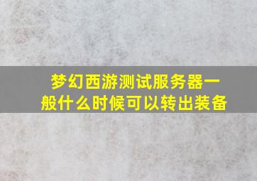 梦幻西游测试服务器一般什么时候可以转出装备