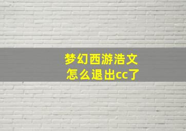 梦幻西游浩文怎么退出cc了