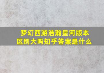 梦幻西游浩瀚星河版本区别大吗知乎答案是什么