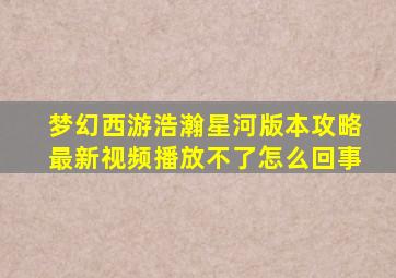 梦幻西游浩瀚星河版本攻略最新视频播放不了怎么回事