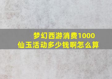 梦幻西游消费1000仙玉活动多少钱啊怎么算