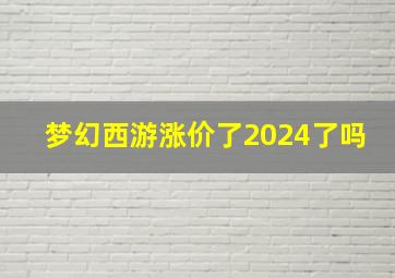 梦幻西游涨价了2024了吗