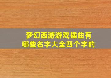 梦幻西游游戏插曲有哪些名字大全四个字的