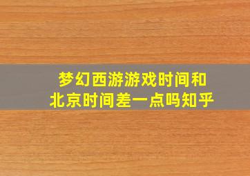 梦幻西游游戏时间和北京时间差一点吗知乎