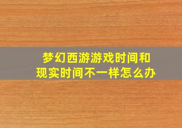 梦幻西游游戏时间和现实时间不一样怎么办